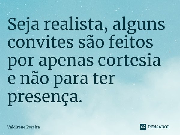 ⁠Seja realista, alguns convites são feitos por apenas cortesia e não para ter presença.... Frase de Valdirene Pereira.