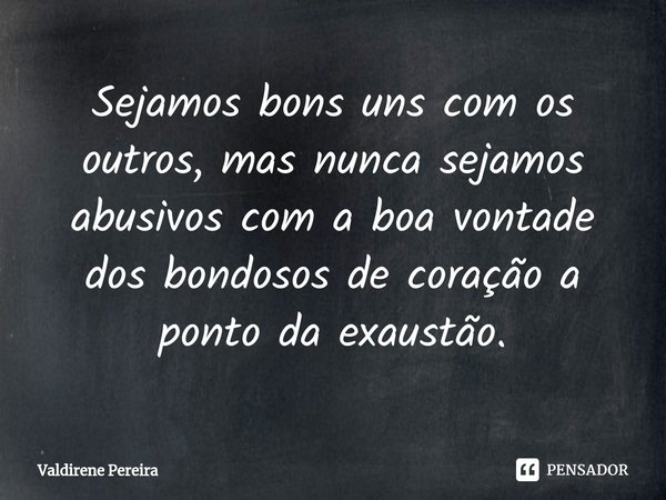 ⁠Sejamos bons uns com os outros, mas nunca sejamos abusivos com a boa vontade dos bondosos de coração a ponto da exaustão.... Frase de Valdirene Pereira.