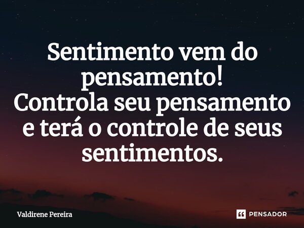 ⁠Sentimento vem do pensamento! Controla seu pensamento e terá o controle de seus sentimentos.... Frase de Valdirene Pereira.