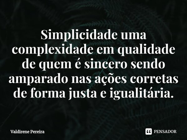 ⁠Simplicidade uma complexidade em qualidade de quem é sincero sendo amparado nas ações corretas de forma justa e igualitária.... Frase de Valdirene Pereira.