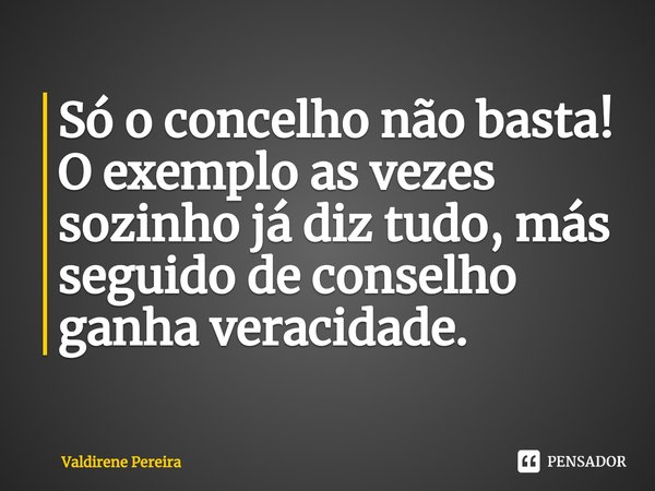 ⁠Só o concelho não basta!
O exemplo as vezes sozinho já diz tudo, más seguido de conselho ganha veracidade.... Frase de Valdirene Pereira.