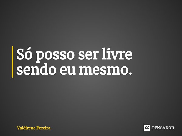 ⁠Só posso ser livre sendo eu mesmo.... Frase de Valdirene Pereira.