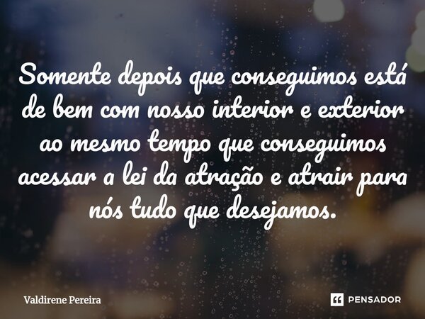 ⁠Somente depois que conseguimos está de bem com nosso interior e exterior ao mesmo tempo que conseguimos acessar a lei da atração e atrair para nós tudo que des... Frase de Valdirene Pereira.