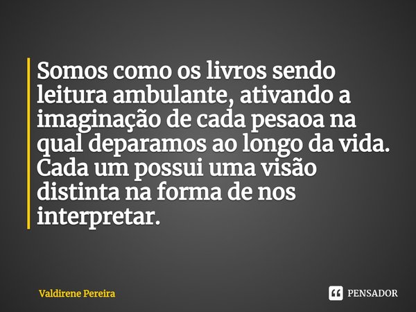 ⁠Somos como os livros sendo leitura ambulante, ativando a imaginação de cada pesaoa na qual deparamos ao longo da vida.
Cada um possui uma visão distinta na for... Frase de Valdirene Pereira.