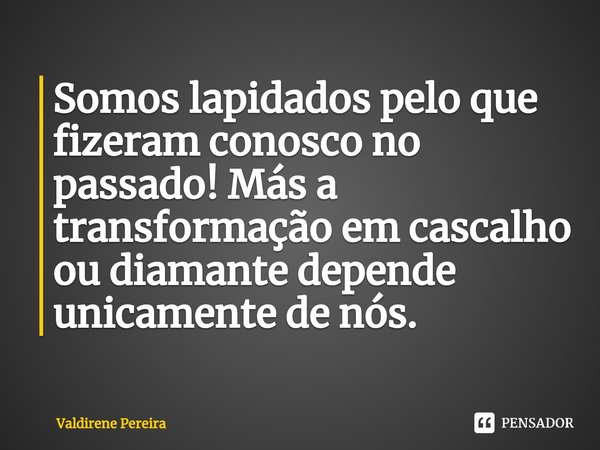 ⁠Somos lapidados pelo que fizeram conosco no passado! Más a transformação em cascalho ou diamante depende unicamente de nós.... Frase de Valdirene Pereira.