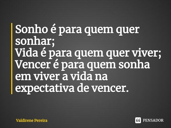 ⁠Sonho é para quem quer sonhar;
Vida é para quem quer viver;
Vencer é para quem sonha em viver a vida na expectativa de vencer.... Frase de Valdirene Pereira.