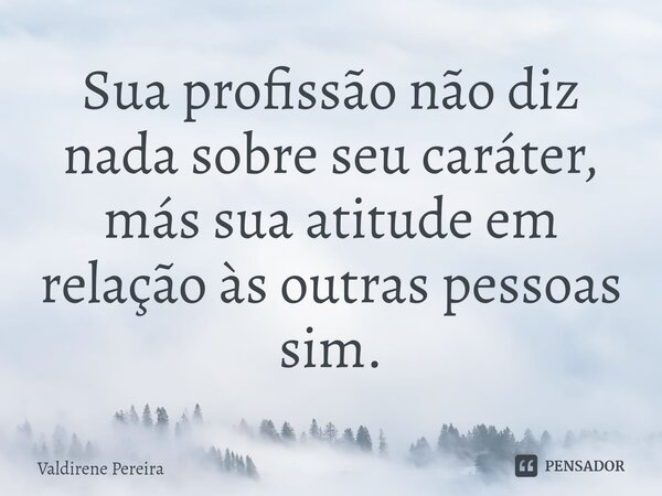 ⁠Sua profissão não diz nada sobre seu caráter, más sua atitude em relação às outras pessoas sim.... Frase de Valdirene Pereira.