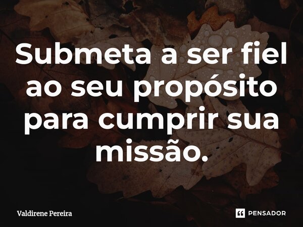 ⁠Submeta a ser fiel ao seu propósito para cumprir sua missão.... Frase de Valdirene Pereira.