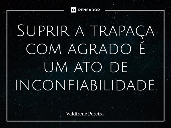⁠Suprir a trapaça com agrado é um ato de inconfiabilidade.... Frase de Valdirene Pereira.