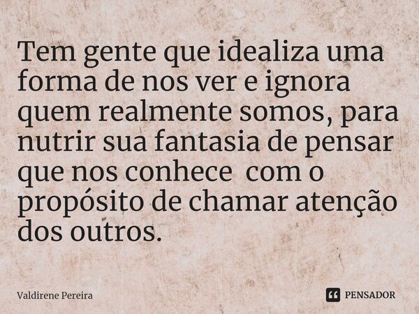 ⁠Tem gente que idealiza uma forma de nos ver e ignora quem realmente somos, para nutrir sua fantasia de pensar que nos conhece com o propósito de chamar atenção... Frase de Valdirene Pereira.