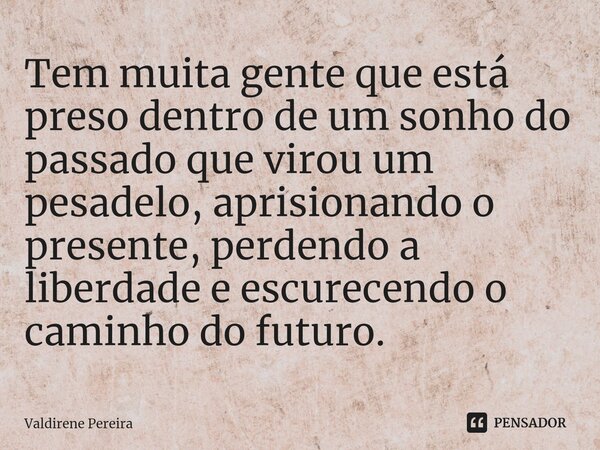 ⁠Tem muita gente que está preso dentro de um sonho do passado que virou um pesadelo, aprisionando o presente, perdendo a liberdade e escurecendo o caminho do fu... Frase de Valdirene Pereira.
