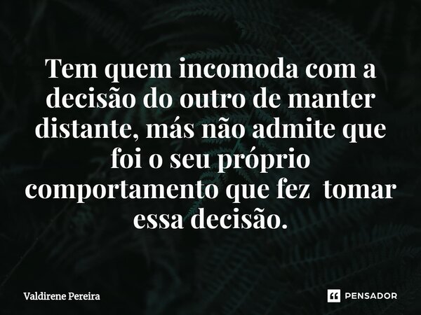 ⁠Tem quem incomoda com a decisão do outro de manter distante, más não admite que foi o seu próprio comportamento que fez tomar essa decisão.... Frase de Valdirene Pereira.