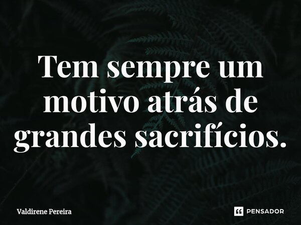 ⁠Tem sempre um motivo atrás de grandes sacrifícios.... Frase de Valdirene Pereira.