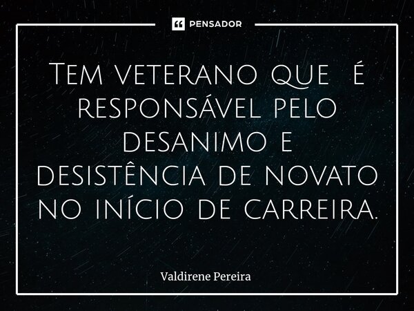 ⁠Tem veterano que é responsável pelo desanimo e desistência de novato no início de carreira.... Frase de Valdirene Pereira.