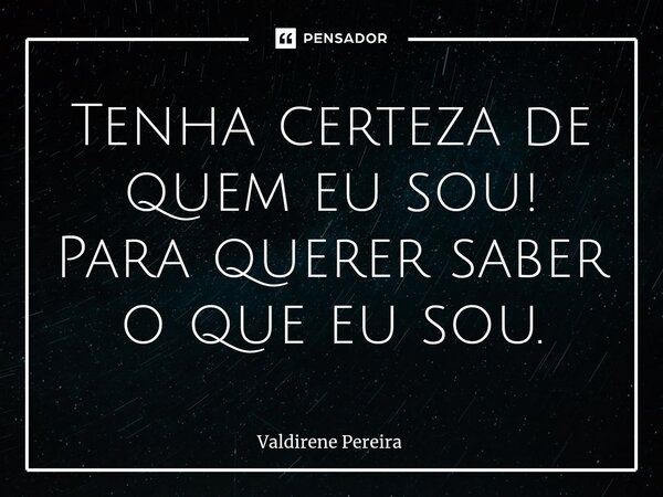 ⁠Tenha certeza de quem eu sou! Para querer saber o que eu sou.... Frase de Valdirene Pereira.