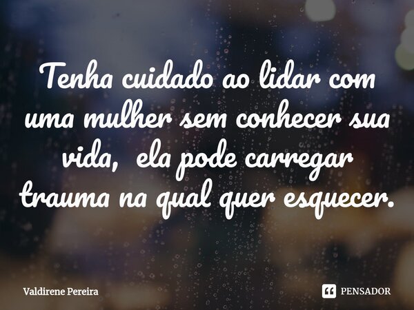 ⁠Tenha cuidado ao lidar com uma mulher sem conhecer sua vida, ela pode carregar trauma na qual quer esquecer.... Frase de Valdirene Pereira.