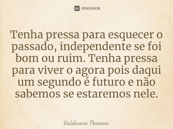 ⁠Tenha pressa para esquecer o passado, independente se foi bom ou ruim. Tenha pressa para viver o agora pois daqui um segundo é futuro e não sabemos se estaremo... Frase de Valdirene Pereira.