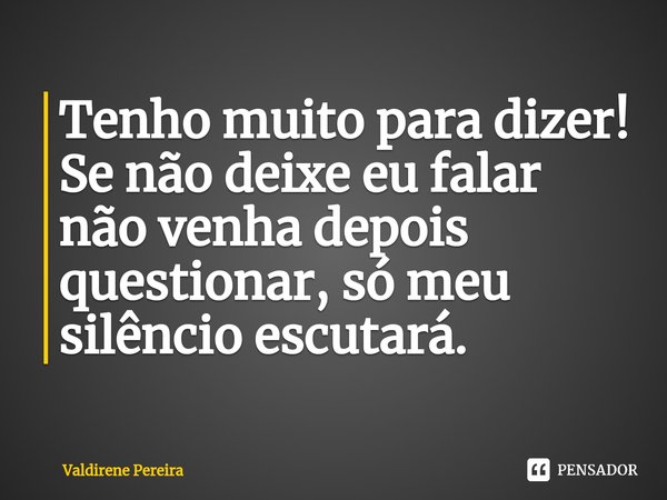 ⁠Tenho muito para dizer!
Se não deixe eu falar não venha depois questionar, só meu silêncio escutará.... Frase de Valdirene Pereira.