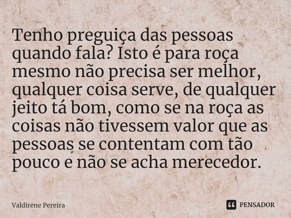 ⁠Tenho preguiça das pessoas quando fala? Isto é para roça mesmo não precisa ser melhor, qualquer coisa serve, de qualquer jeito tá bom, como se na roça as coisa... Frase de Valdirene Pereira.