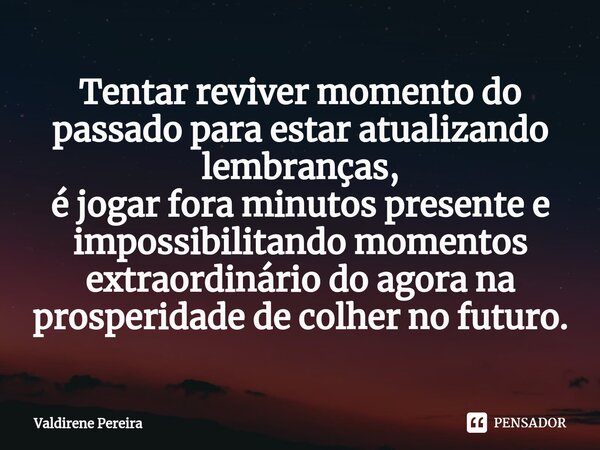 ⁠Tentar reviver momento do passado para estar atualizando lembranças, é jogar fora minutos presente e impossibilitando momentos extraordinário do agora na prosp... Frase de Valdirene Pereira.