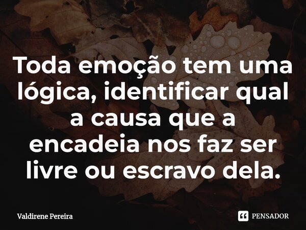 ⁠Toda emoção tem uma lógica, identificar qual a causa que a encadeia nos faz ser livre ou escravo dela.... Frase de Valdirene Pereira.