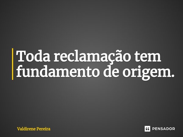 ⁠Toda reclamação tem fundamento de origem.... Frase de Valdirene Pereira.