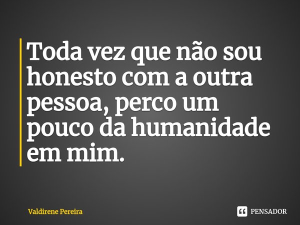 ⁠Toda vez que não sou honesto com a outra pessoa, perco um pouco da humanidade em mim.... Frase de Valdirene Pereira.
