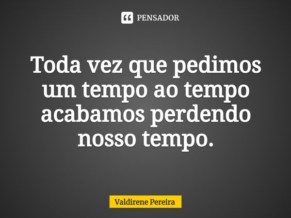 ⁠Toda vez que pedimos um tempo ao tempo acabamos perdendo nosso tempo.... Frase de Valdirene Pereira.