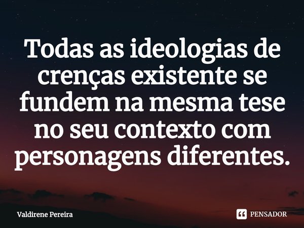 ⁠Todas as ideologias de crenças existente se fundem na mesma tese no seu contexto com personagens diferentes.... Frase de Valdirene Pereira.