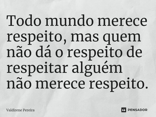 ⁠Todo mundo merece respeito, mas quem não dá o respeito de respeitar alguém não merece respeito.... Frase de Valdirene Pereira.