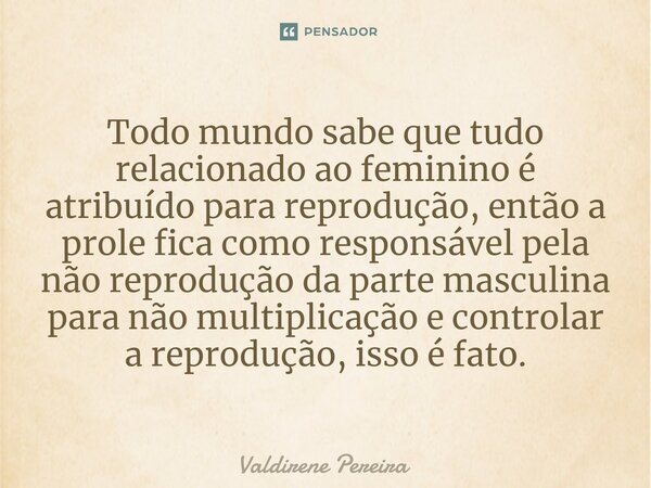 ⁠Todo mundo sabe que tudo relacionado ao feminino é atribuído para reprodução, então a prole fica como responsável pela não reprodução da parte masculina para n... Frase de Valdirene Pereira.