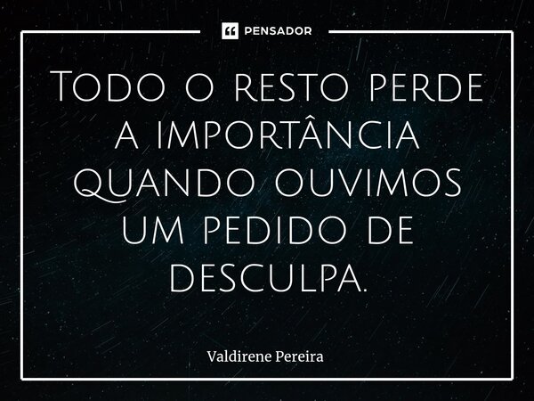 ⁠Todo o resto perde a importância quando ouvimos um pedido de desculpa.... Frase de Valdirene Pereira.