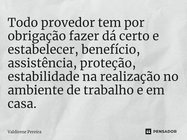 ⁠Todo provedor tem por obrigação fazer dá certo e estabelecer, benefício, assistência, proteção, estabilidade na realização no ambiente de trabalho e em casa.... Frase de Valdirene Pereira.