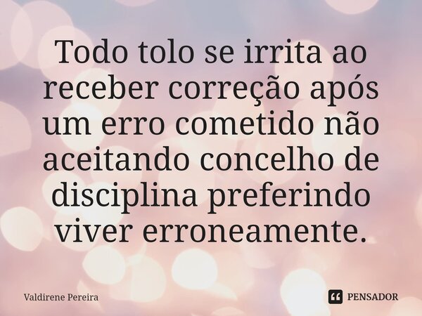 ⁠Todo tolo se irrita ao receber correção após um erro cometido não aceitando concelho de disciplina preferindo viver erroneamente.... Frase de Valdirene Pereira.