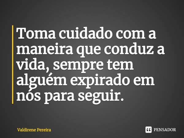 ⁠Toma cuidado com a maneira que conduz a vida, sempre tem alguém expirado em nós para seguir.... Frase de Valdirene Pereira.
