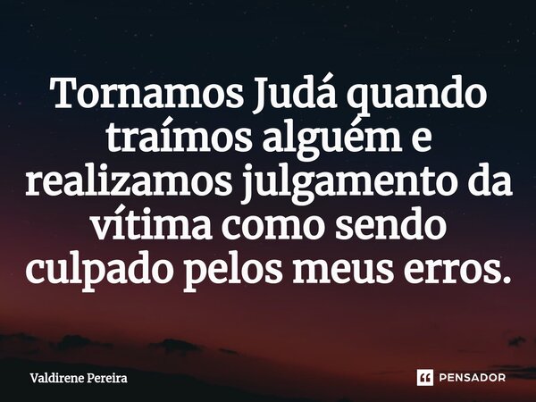 ⁠Tornamos Judá quando traímos alguém e realizamos julgamento da vítima como sendo culpado pelos meus erros.... Frase de Valdirene Pereira.
