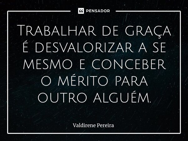 ⁠Trabalhar de graça é desvalorizar a se mesmo e conceber o mérito para outro alguém.... Frase de Valdirene Pereira.