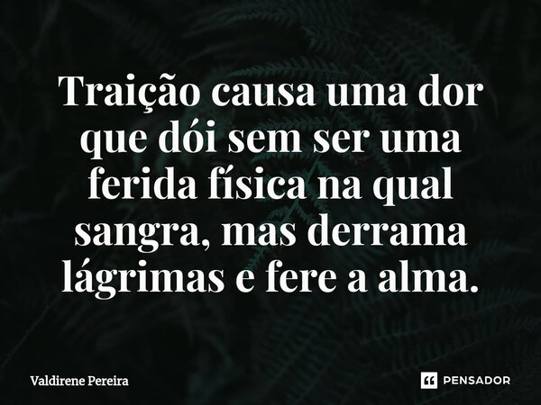 Traição causa uma dor que dói sem ser uma ferida física na qual sangra, mas derrama lágrimas e fere a alma.... Frase de Valdirene Pereira.