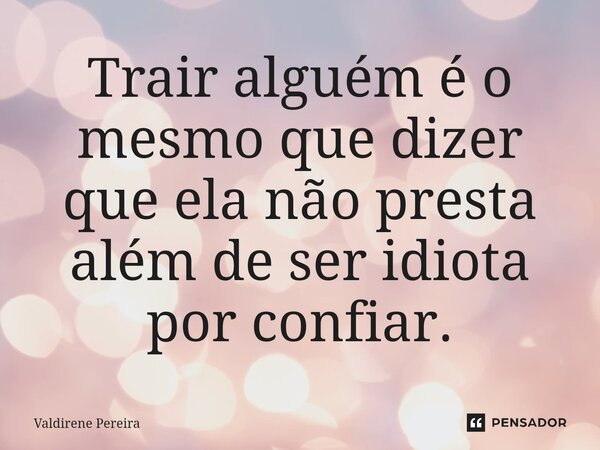 ⁠Trair alguém é o mesmo que dizer que ela não presta além de ser idiota por confiar.... Frase de Valdirene Pereira.