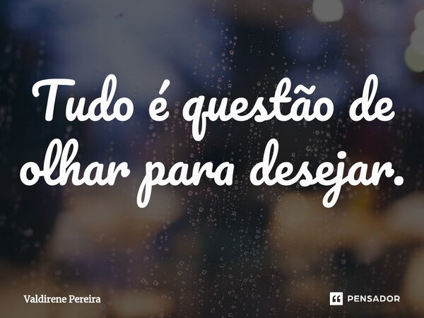 ⁠Tudo é questão de olhar para desejar.... Frase de Valdirene Pereira.