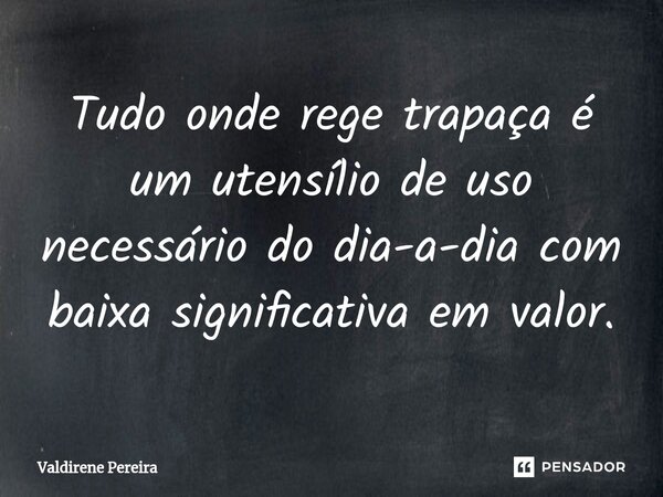 ⁠Tudo onde rege trapaça é um utensílio de uso necessário do dia-a-dia com baixa significativa em valor.... Frase de Valdirene Pereira.