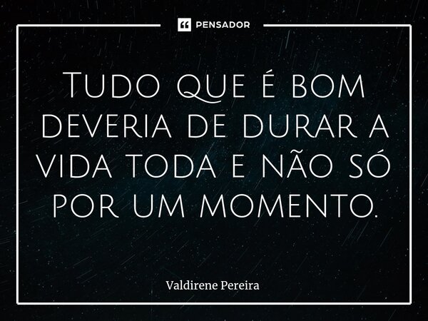 ⁠Tudo que é bom deveria de durar a vida toda e não só por um momento.... Frase de Valdirene Pereira.