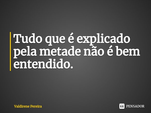 ⁠Tudo que é explicado pela metade não é bem entendido.... Frase de Valdirene Pereira.