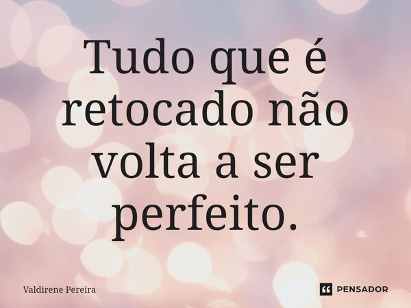 ⁠Tudo que é retocado não volta a ser perfeito.... Frase de Valdirene Pereira.
