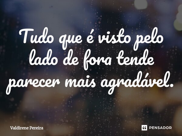 Tudo que é visto pelo lado de fora tende parecer mais agradável.⁠... Frase de Valdirene Pereira.