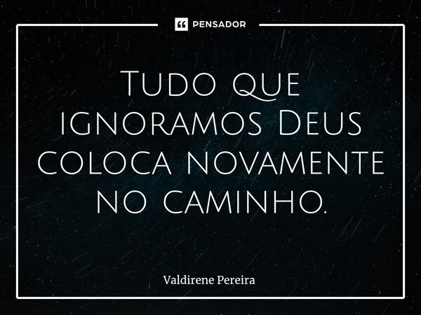 ⁠Tudo que ignoramos Deus coloca novamente no caminho.... Frase de Valdirene Pereira.