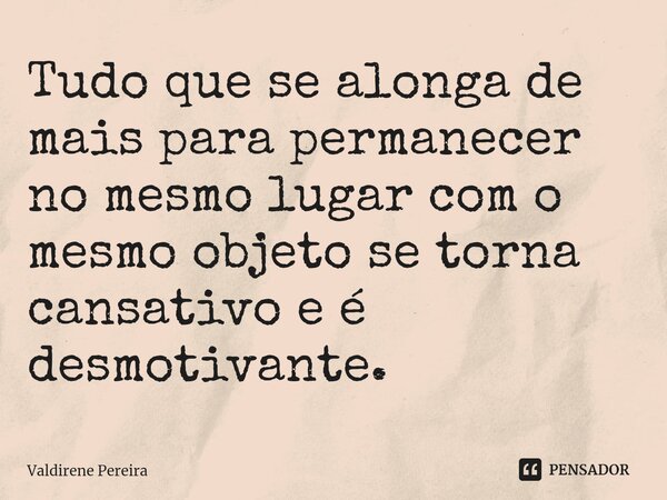 ⁠Tudo que se alonga de mais para permanecer no mesmo lugar com o mesmo objeto se torna cansativo e é desmotivante.... Frase de Valdirene Pereira.