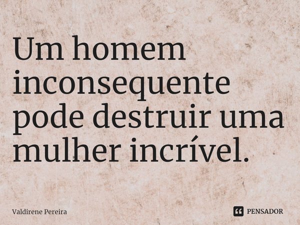 ⁠Um homem inconsequente pode destruir uma mulher incrível.... Frase de Valdirene Pereira.