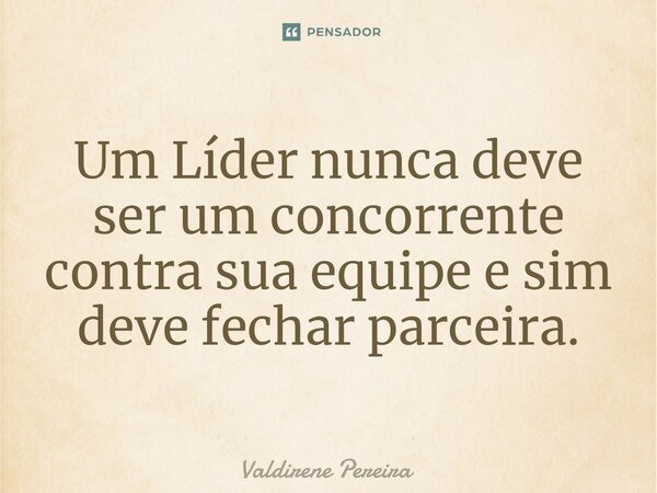 ⁠Um Líder nunca deve ser um concorrente contra sua equipe e sim deve fechar parceira.... Frase de Valdirene Pereira.