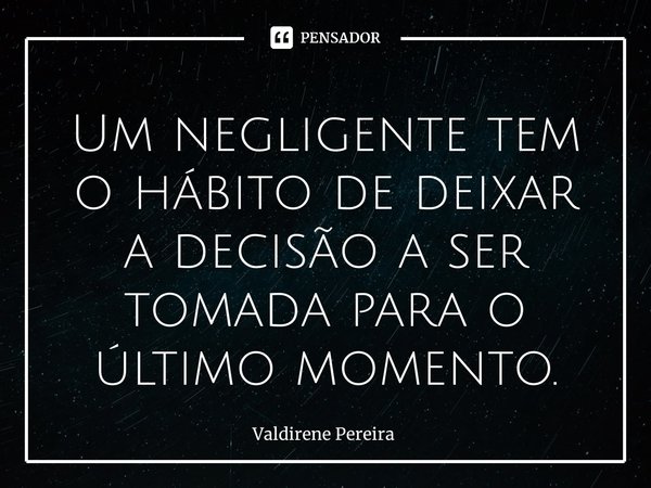 ⁠Um negligente tem o hábito de deixar a decisão a ser tomada para o último momento.... Frase de Valdirene Pereira.